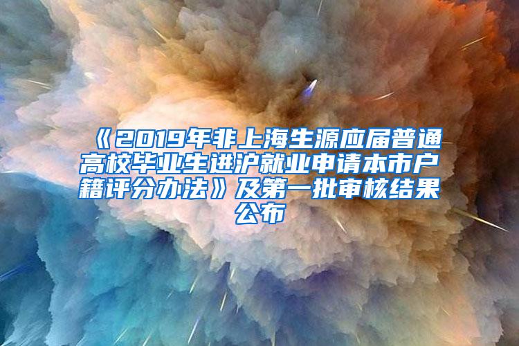 《2019年非上海生源应届普通高校毕业生进沪就业申请本市户籍评分办法》及第一批审核结果公布