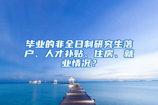 毕业的非全日制研究生落户、人才补贴、住房、就业情况？