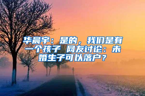 华晨宇：是的，我们是有一个孩子 网友讨论：未婚生子可以落户？