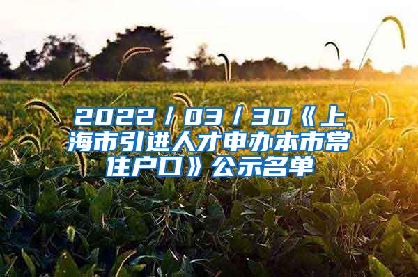 2022／03／30《上海市引进人才申办本市常住户口》公示名单