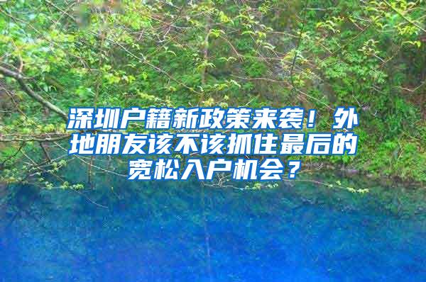 深圳户籍新政策来袭！外地朋友该不该抓住最后的宽松入户机会？