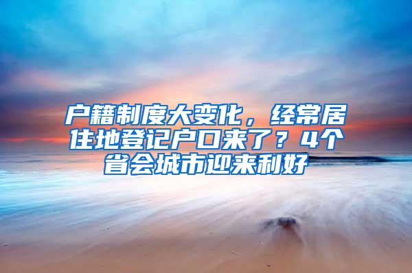 户籍制度大变化，经常居住地登记户口来了？4个省会城市迎来利好