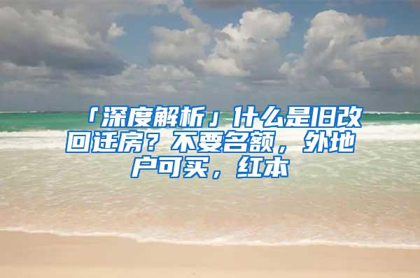 「深度解析」什么是旧改回迁房？不要名额，外地户可买，红本