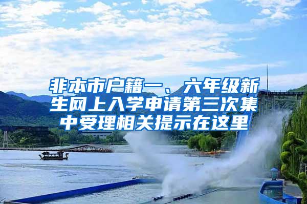 非本市户籍一、六年级新生网上入学申请第三次集中受理相关提示在这里→