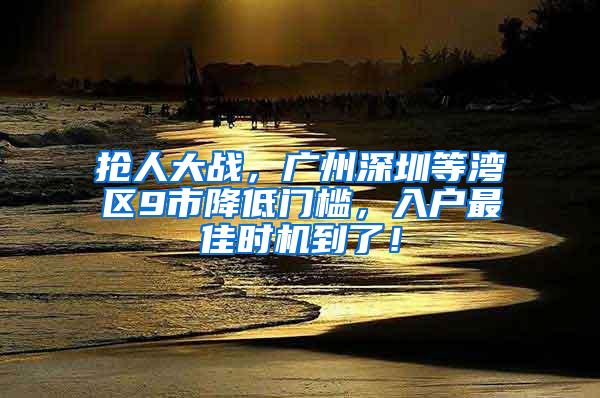 抢人大战，广州深圳等湾区9市降低门槛，入户最佳时机到了！