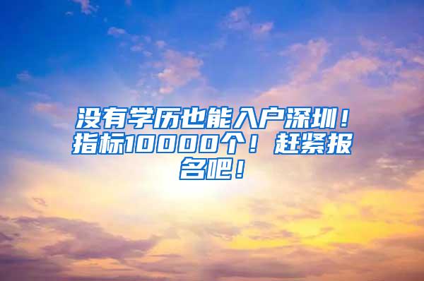 没有学历也能入户深圳！指标10000个！赶紧报名吧！