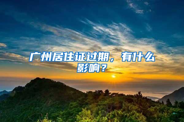 广州居住证过期，有什么影响？