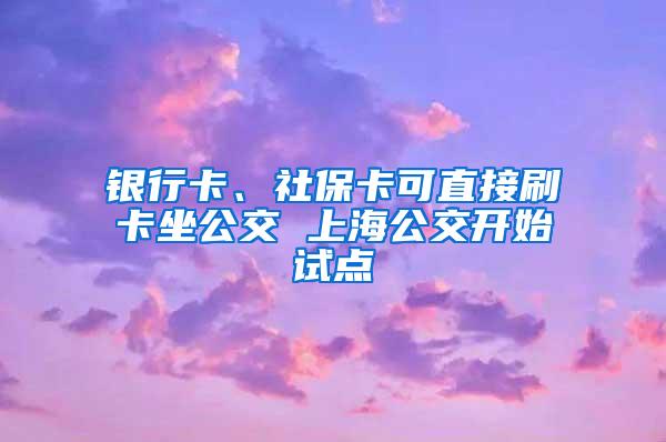 银行卡、社保卡可直接刷卡坐公交 上海公交开始试点