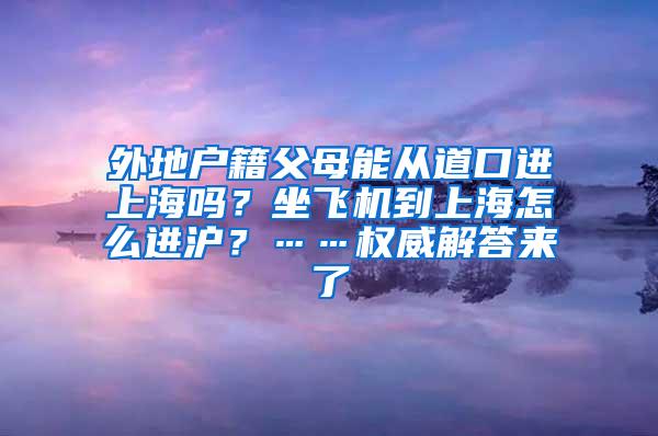 外地户籍父母能从道口进上海吗？坐飞机到上海怎么进沪？……权威解答来了