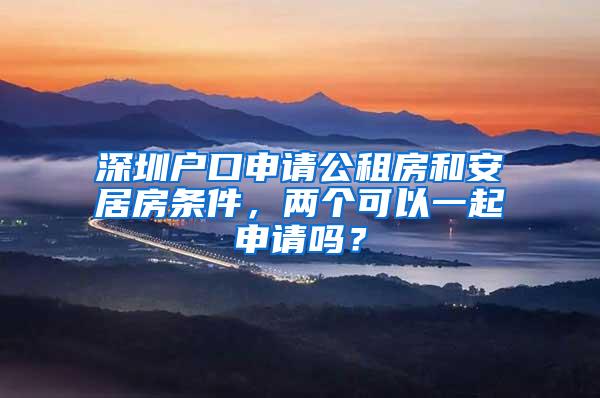 深圳户口申请公租房和安居房条件，两个可以一起申请吗？