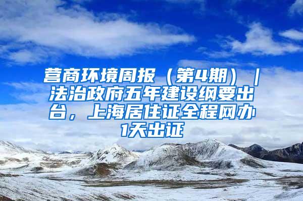 营商环境周报（第4期）｜法治政府五年建设纲要出台，上海居住证全程网办1天出证