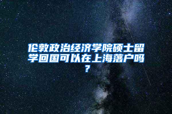 伦敦政治经济学院硕士留学回国可以在上海落户吗？