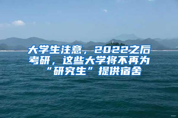 大学生注意，2022之后考研，这些大学将不再为“研究生”提供宿舍