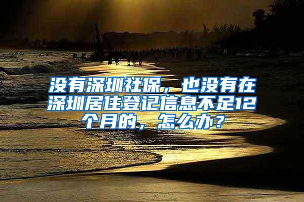 没有深圳社保，也没有在深圳居住登记信息不足12个月的，怎么办？