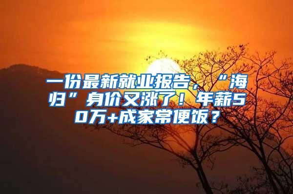 一份最新就业报告，“海归”身价又涨了！年薪50万+成家常便饭？