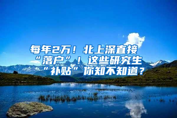 每年2万！北上深直接“落户”！这些研究生“补贴”你知不知道？