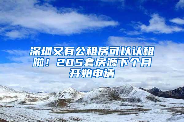 深圳又有公租房可以认租啦！205套房源下个月开始申请