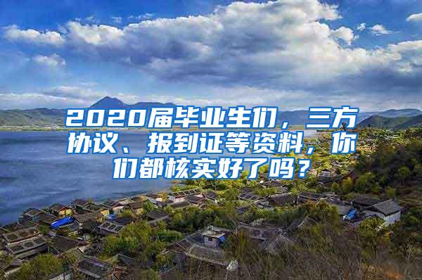 2020届毕业生们，三方协议、报到证等资料，你们都核实好了吗？