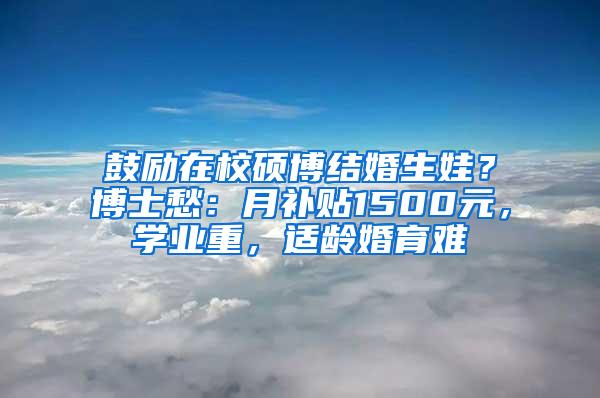 鼓励在校硕博结婚生娃？博士愁：月补贴1500元，学业重，适龄婚育难