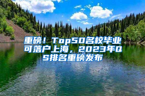 重磅！Top50名校毕业可落户上海，2023年QS排名重磅发布