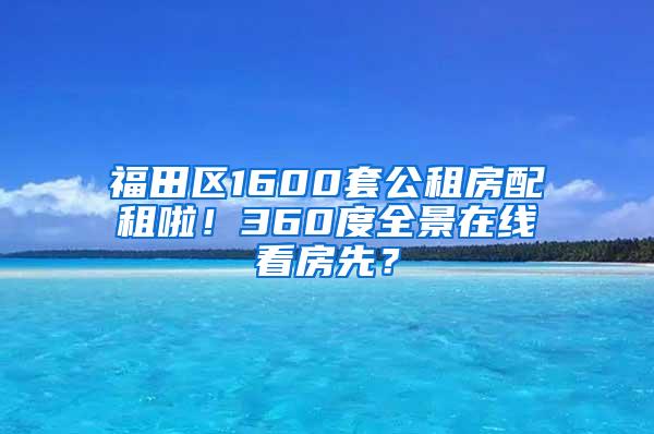 福田区1600套公租房配租啦！360度全景在线看房先？