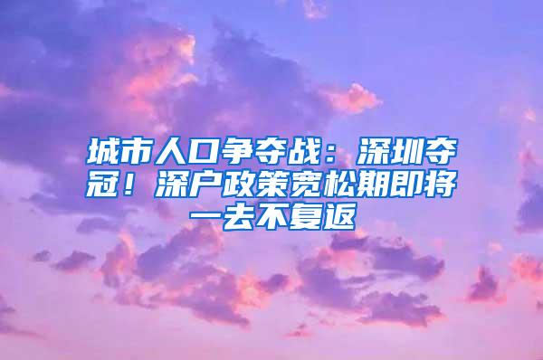 城市人口争夺战：深圳夺冠！深户政策宽松期即将一去不复返