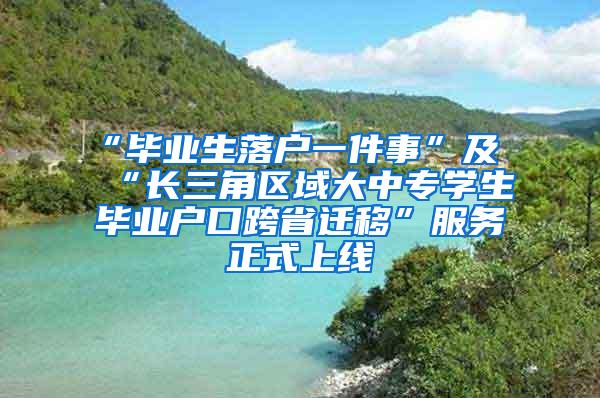 “毕业生落户一件事”及“长三角区域大中专学生毕业户口跨省迁移”服务正式上线