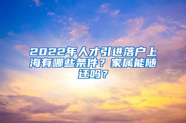 2022年人才引进落户上海有哪些条件？家属能随迁吗？