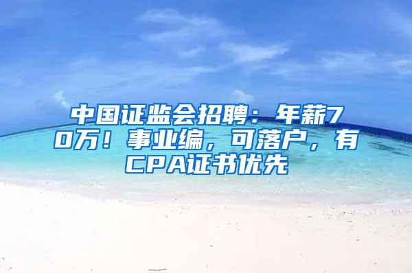 中国证监会招聘：年薪70万！事业编，可落户，有CPA证书优先