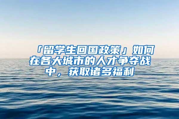 「留学生回国政策」如何在各大城市的人才争夺战中，获取诸多福利