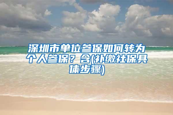 深圳市单位参保如何转为个人参保？含(补缴社保具体步骤)