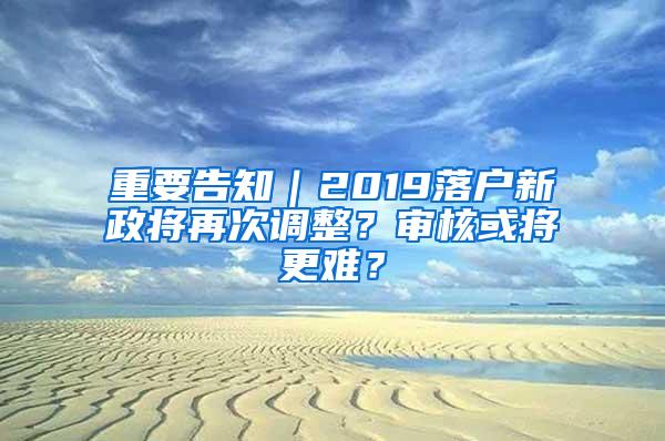 重要告知｜2019落户新政将再次调整？审核或将更难？