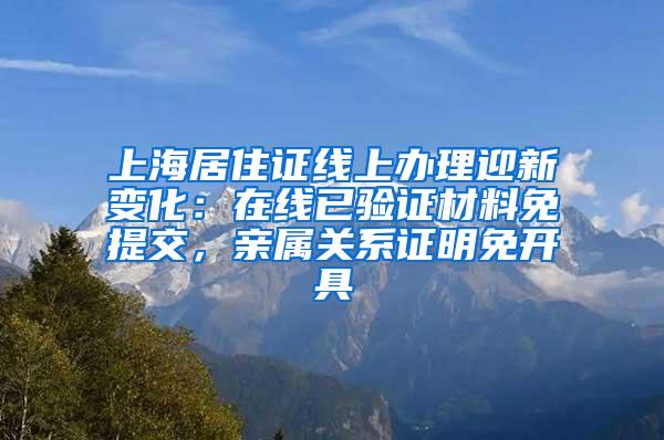 上海居住证线上办理迎新变化：在线已验证材料免提交，亲属关系证明免开具