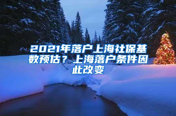 2021年落户上海社保基数预估？上海落户条件因此改变