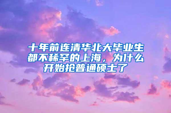 十年前连清华北大毕业生都不稀罕的上海，为什么开始抢普通硕士了