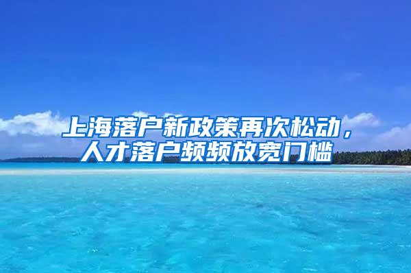 上海落户新政策再次松动，人才落户频频放宽门槛