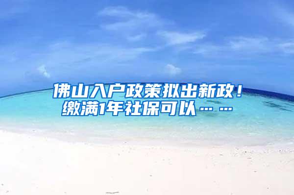 佛山入户政策拟出新政！缴满1年社保可以……