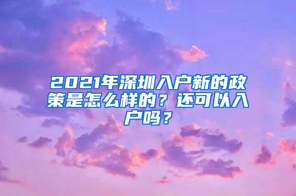 2021年深圳入户新的政策是怎么样的？还可以入户吗？