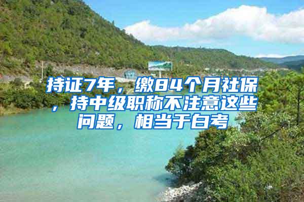 持证7年，缴84个月社保，持中级职称不注意这些问题，相当于白考