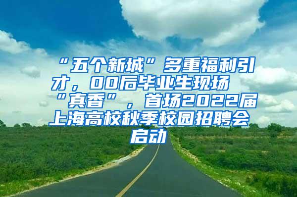 “五个新城”多重福利引才，00后毕业生现场“真香”，首场2022届上海高校秋季校园招聘会启动