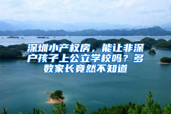 深圳小产权房，能让非深户孩子上公立学校吗？多数家长竟然不知道