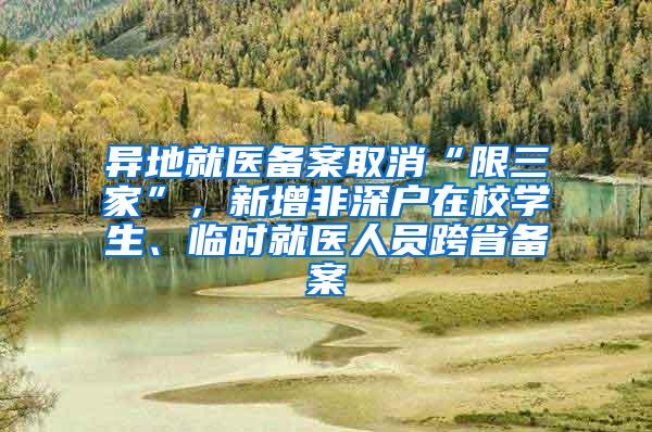 异地就医备案取消“限三家”，新增非深户在校学生、临时就医人员跨省备案