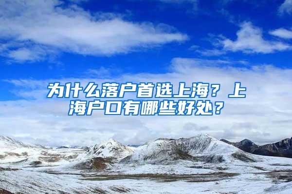 为什么落户首选上海？上海户口有哪些好处？