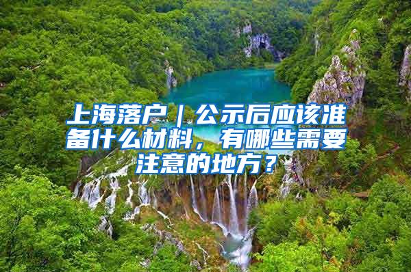 上海落户｜公示后应该准备什么材料，有哪些需要注意的地方？