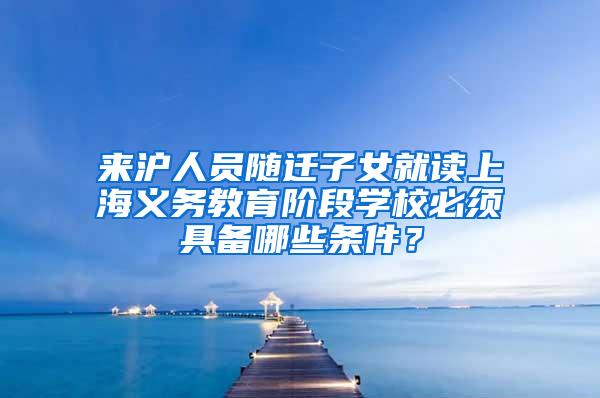 来沪人员随迁子女就读上海义务教育阶段学校必须具备哪些条件？