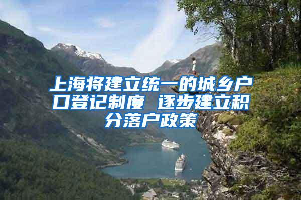 上海将建立统一的城乡户口登记制度 逐步建立积分落户政策