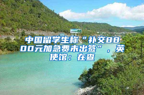 中国留学生称“补交8800元加急费未出签”，英使馆：在查