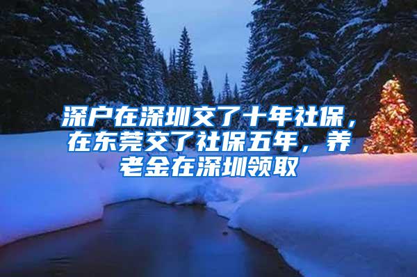 深户在深圳交了十年社保，在东莞交了社保五年，养老金在深圳领取