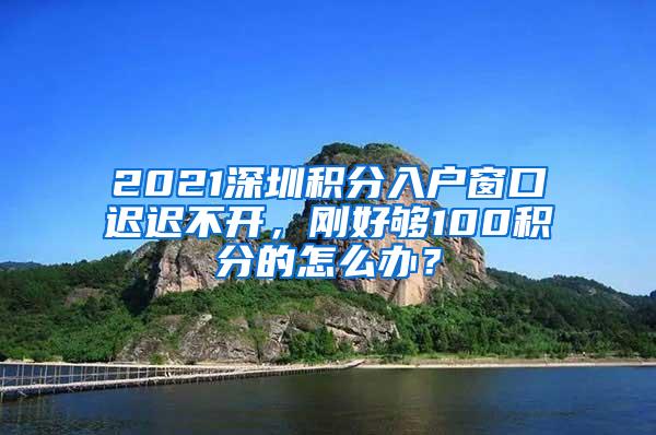 2021深圳积分入户窗口迟迟不开，刚好够100积分的怎么办？