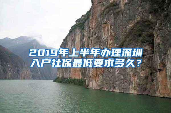 2019年上半年办理深圳入户社保最低要求多久？